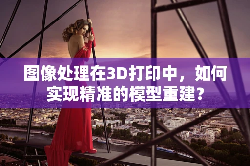图像处理在3D打印中，如何实现精准的模型重建？