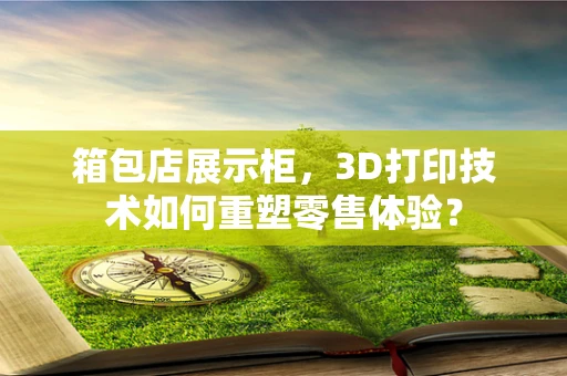 箱包店展示柜，3D打印技术如何重塑零售体验？