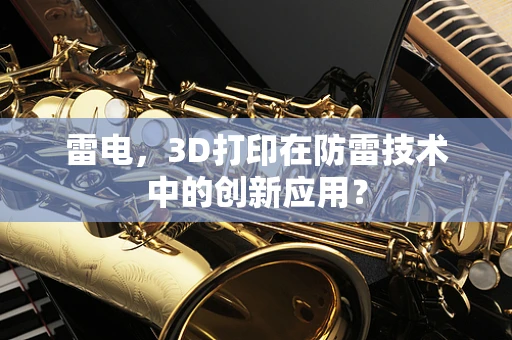 雷电，3D打印在防雷技术中的创新应用？