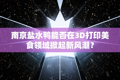 南京盐水鸭能否在3D打印美食领域掀起新风潮？