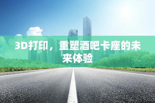 3D打印，重塑酒吧卡座的未来体验