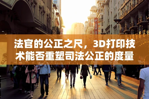法官的公正之尺，3D打印技术能否重塑司法公正的度量衡？