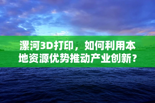 漯河3D打印，如何利用本地资源优势推动产业创新？