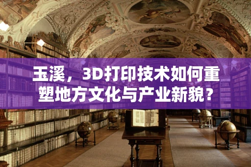 玉溪，3D打印技术如何重塑地方文化与产业新貌？