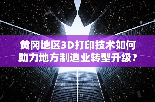 黄冈地区3D打印技术如何助力地方制造业转型升级？