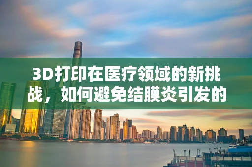 3D打印在医疗领域的新挑战，如何避免结膜炎引发的打印头问题？