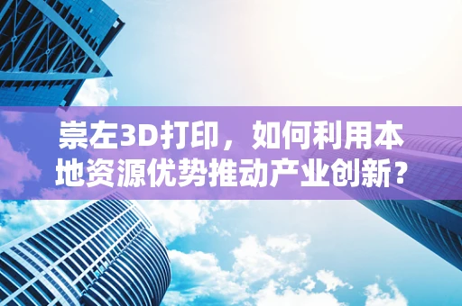 崇左3D打印，如何利用本地资源优势推动产业创新？