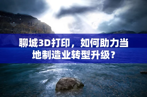 聊城3D打印，如何助力当地制造业转型升级？