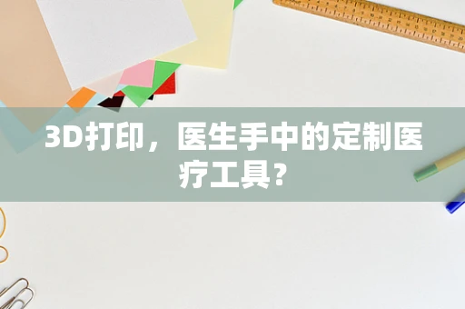 3D打印，医生手中的定制医疗工具？