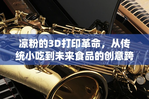 凉粉的3D打印革命，从传统小吃到未来食品的创意跨界