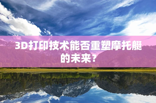 3D打印技术能否重塑摩托艇的未来？