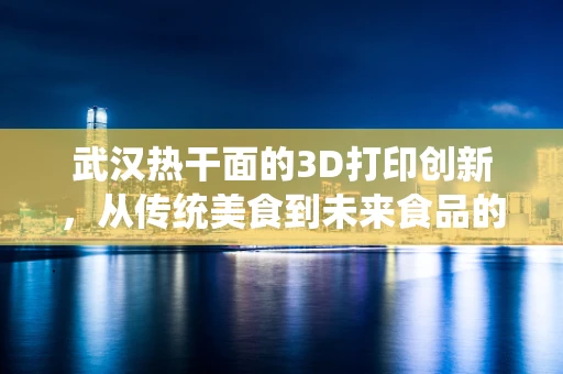 武汉热干面的3D打印创新，从传统美食到未来食品的跨界探索
