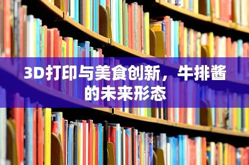 3D打印与美食创新，牛排酱的未来形态