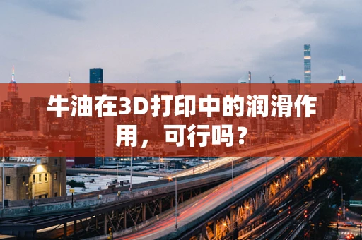 牛油在3D打印中的润滑作用，可行吗？