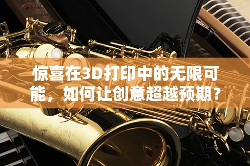 惊喜在3D打印中的无限可能，如何让创意超越预期？