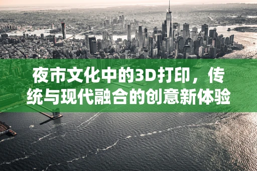 夜市文化中的3D打印，传统与现代融合的创意新体验？