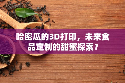 哈密瓜的3D打印，未来食品定制的甜蜜探索？