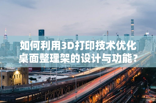 如何利用3D打印技术优化桌面整理架的设计与功能？