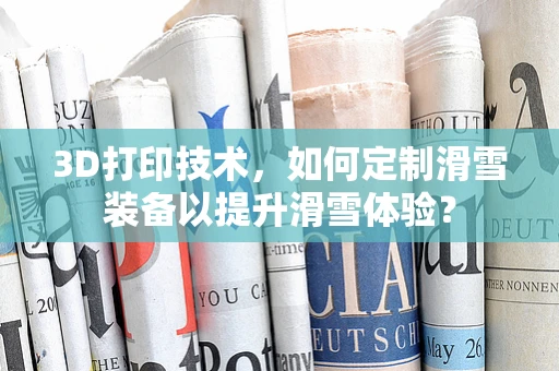 3D打印技术，如何定制滑雪装备以提升滑雪体验？
