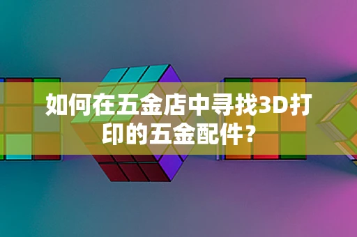 如何在五金店中寻找3D打印的五金配件？