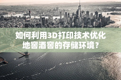 如何利用3D打印技术优化地窖酒窖的存储环境？