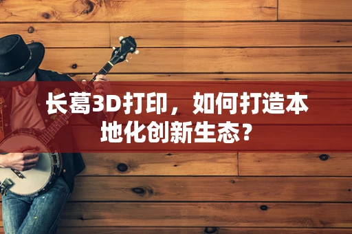 长葛3D打印，如何打造本地化创新生态？