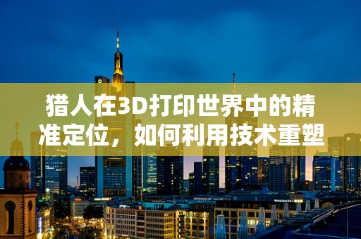猎人在3D打印世界中的精准定位，如何利用技术重塑狩猎体验？