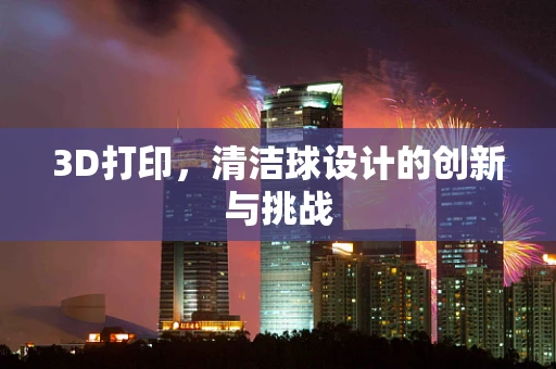 3D打印，清洁球设计的创新与挑战