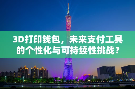 3D打印钱包，未来支付工具的个性化与可持续性挑战？