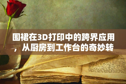 围裙在3D打印中的跨界应用，从厨房到工作台的奇妙转变？