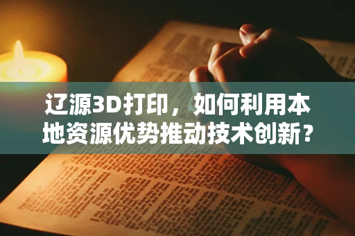 辽源3D打印，如何利用本地资源优势推动技术创新？