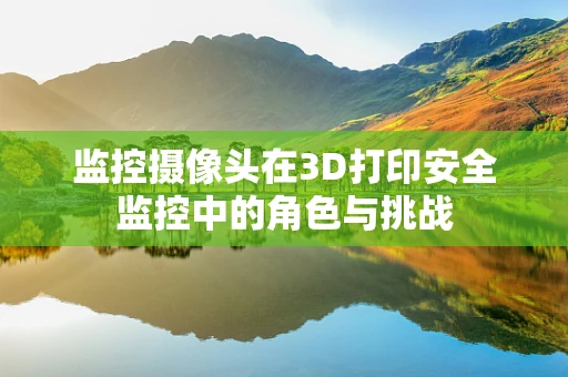 监控摄像头在3D打印安全监控中的角色与挑战