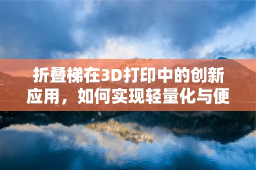 折叠梯在3D打印中的创新应用，如何实现轻量化与便携性的完美结合？