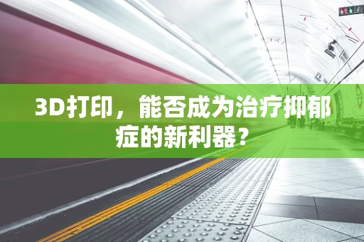 3D打印，能否成为治疗抑郁症的新利器？