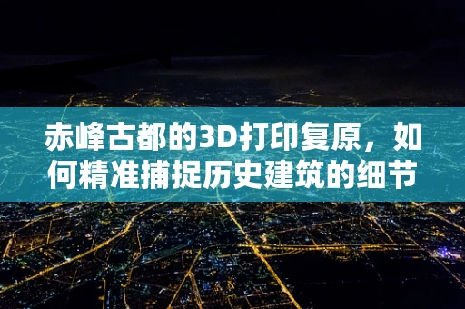 赤峰古都的3D打印复原，如何精准捕捉历史建筑的细节？