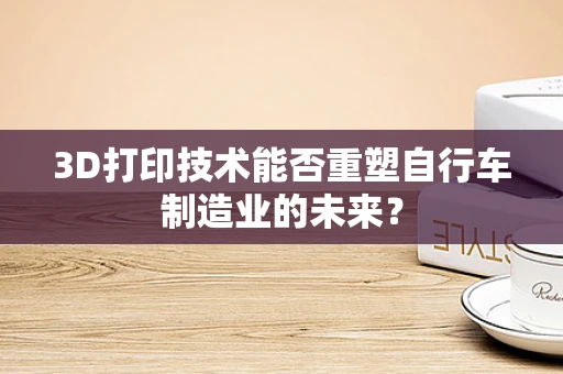3D打印技术能否重塑自行车制造业的未来？