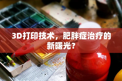 3D打印技术，肥胖症治疗的新曙光？