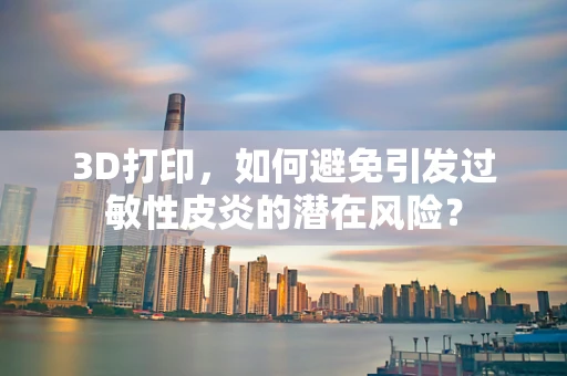 3D打印，如何避免引发过敏性皮炎的潜在风险？