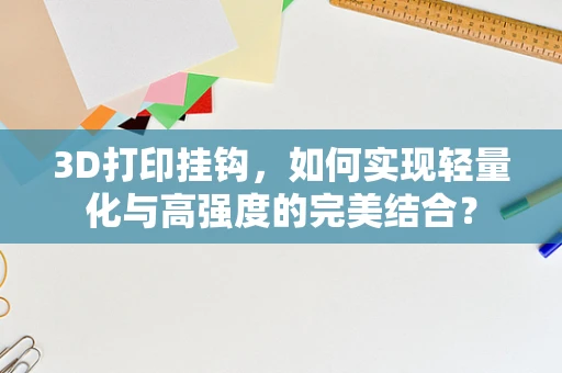 3D打印挂钩，如何实现轻量化与高强度的完美结合？
