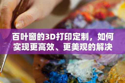 百叶窗的3D打印定制，如何实现更高效、更美观的解决方案？
