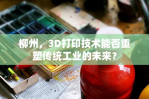 柳州，3D打印技术能否重塑传统工业的未来？