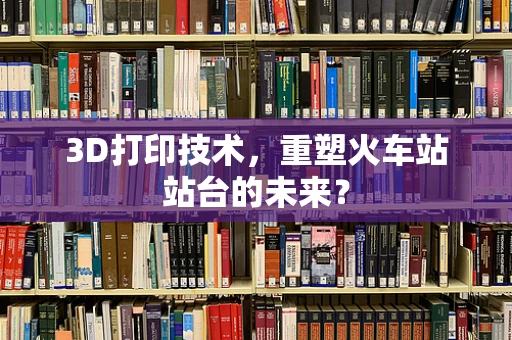3D打印技术，重塑火车站站台的未来？