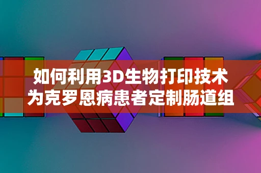 如何利用3D生物打印技术为克罗恩病患者定制肠道组织？