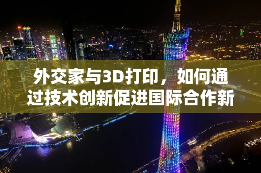 外交家与3D打印，如何通过技术创新促进国际合作新维度？