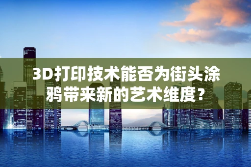 3D打印技术能否为街头涂鸦带来新的艺术维度？