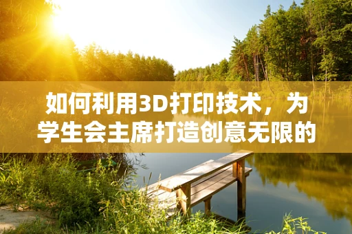 如何利用3D打印技术，为学生会主席打造创意无限的校园活动？