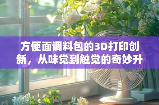 方便面调料包的3D打印创新，从味觉到触觉的奇妙升级？