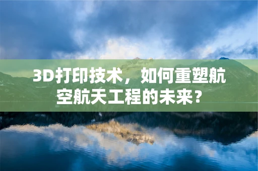 3D打印技术，如何重塑航空航天工程的未来？