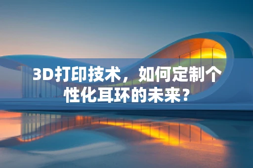 3D打印技术，如何定制个性化耳环的未来？