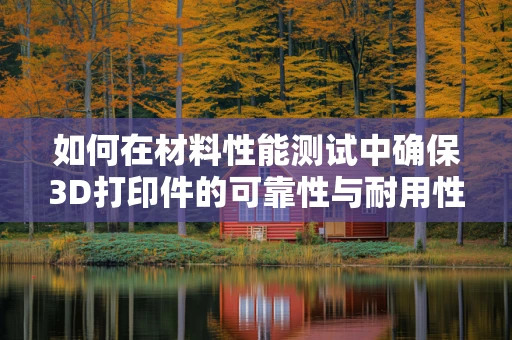 如何在材料性能测试中确保3D打印件的可靠性与耐用性？